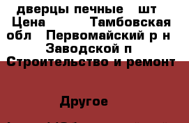 дверцы печные 2 шт › Цена ­ 500 - Тамбовская обл., Первомайский р-н, Заводской п. Строительство и ремонт » Другое   